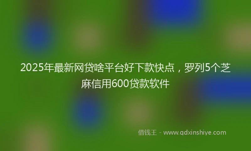 2025年最新网贷啥平台好下款快点,罗列5个芝麻信用600贷款软件