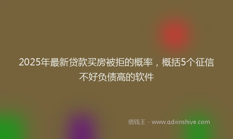 2025年最新贷款买房被拒的概率，概括5个征信不好负债高的软件