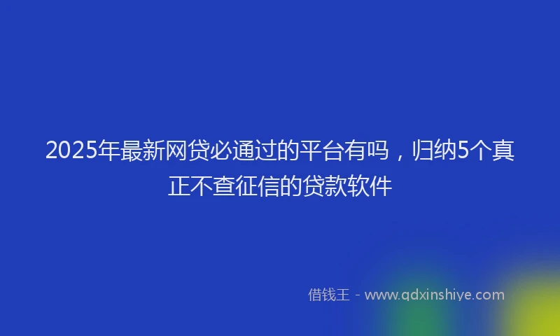 2025年最新网贷必通过的平台有吗，归纳5个真正不查征信的贷款软件