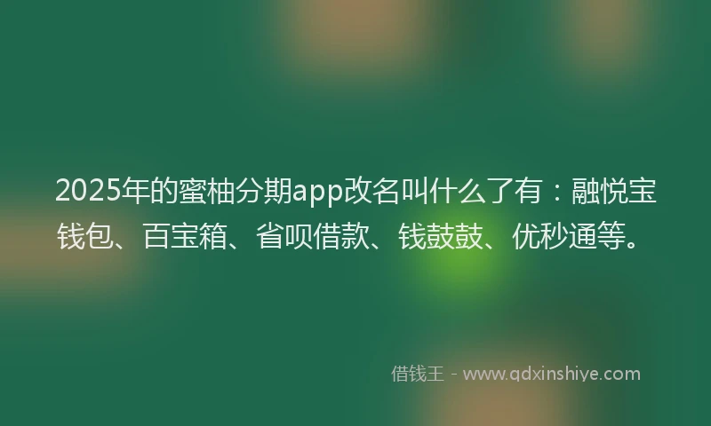 2025年的蜜柚分期app改名叫什么了有：融悦宝钱包、百宝箱、省呗借款、钱鼓鼓、优秒通等。