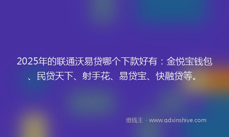2025年的联通沃易贷哪个下款好有：金悦宝钱包、民贷天下、射手花、易贷宝、快融贷等。