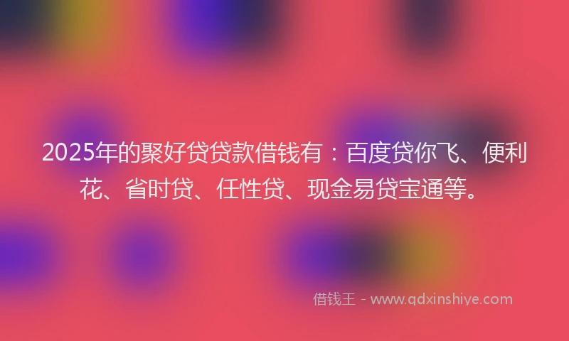 2025年的聚好贷贷款借钱有：百度贷你飞、便利花、省时贷、任性贷、现金易贷宝通等。