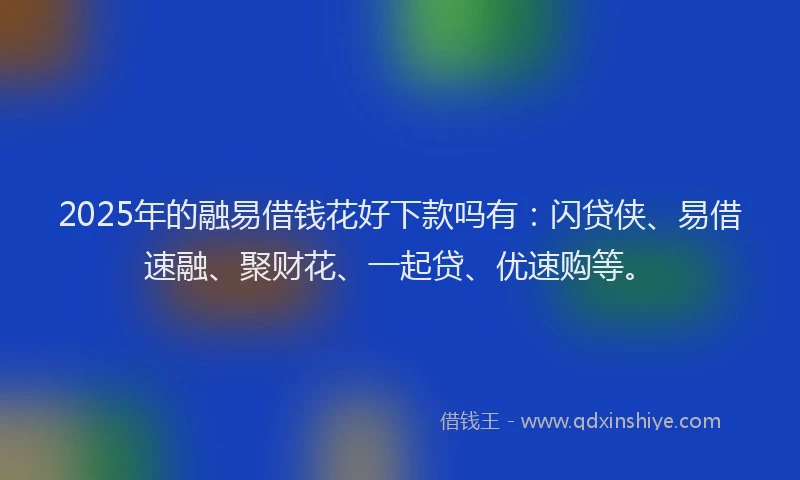2025年的融易借钱花好下款吗有：闪贷侠、易借速融、聚财花、一起贷、优速购等。
