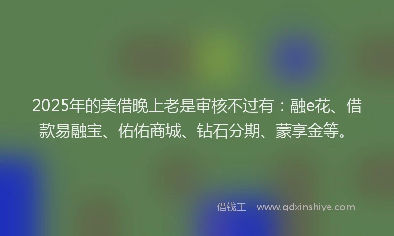 2025年的美借晚上老是审核不过有：融e花、借款易融宝、佑佑商城、钻石分期、蒙享金等。