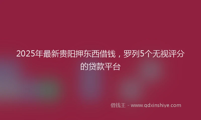 2025年最新贵阳押东西借钱，罗列5个无视评分的贷款平台