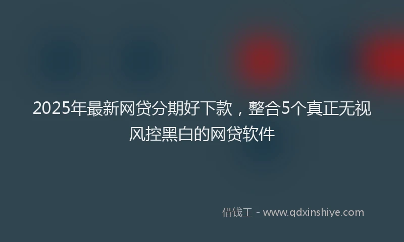 2025年最新网贷分期好下款，整合5个真正无视风控黑白的网贷软件