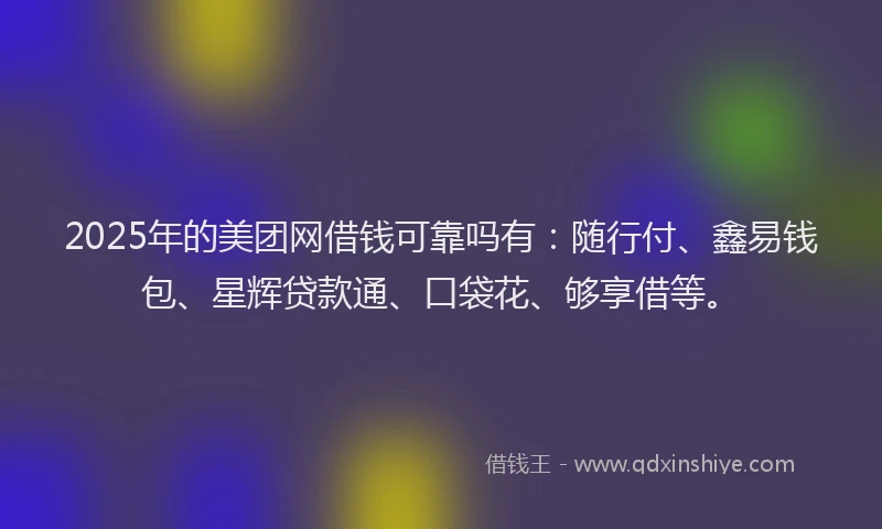 2025年的美团网借钱可靠吗有：随行付、鑫易钱包、星辉贷款通、口袋花、够享借等。