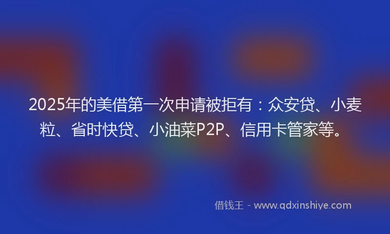 2025年的美借第一次申请被拒有：众安贷、小麦粒、省时快贷、小油菜P2P、信用卡管家等。