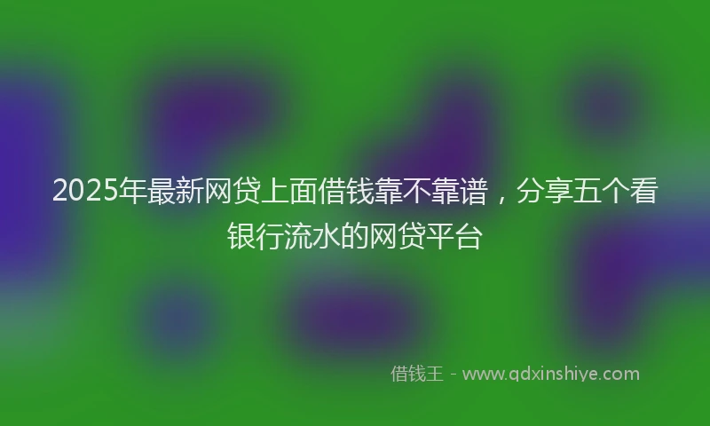 2025年最新网贷上面借钱靠不靠谱，分享五个看银行流水的网贷平台