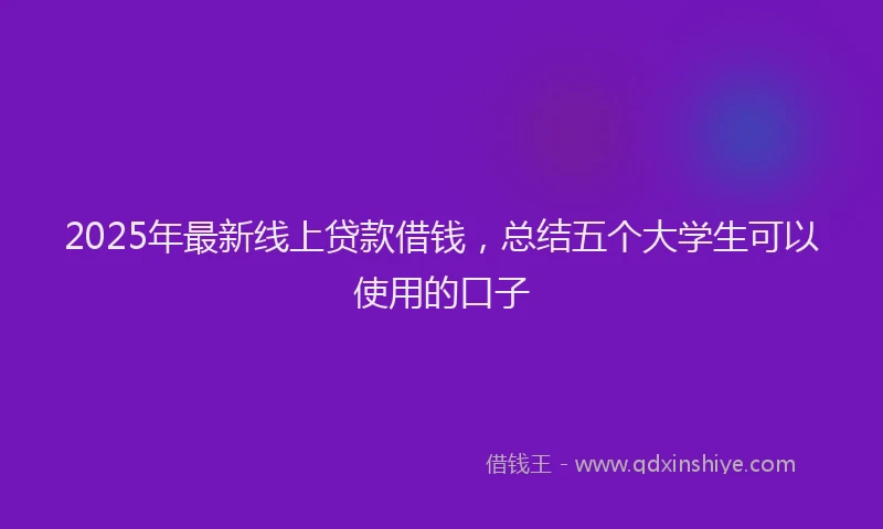 2025年最新线上贷款借钱，总结五个大学生可以使用的口子
