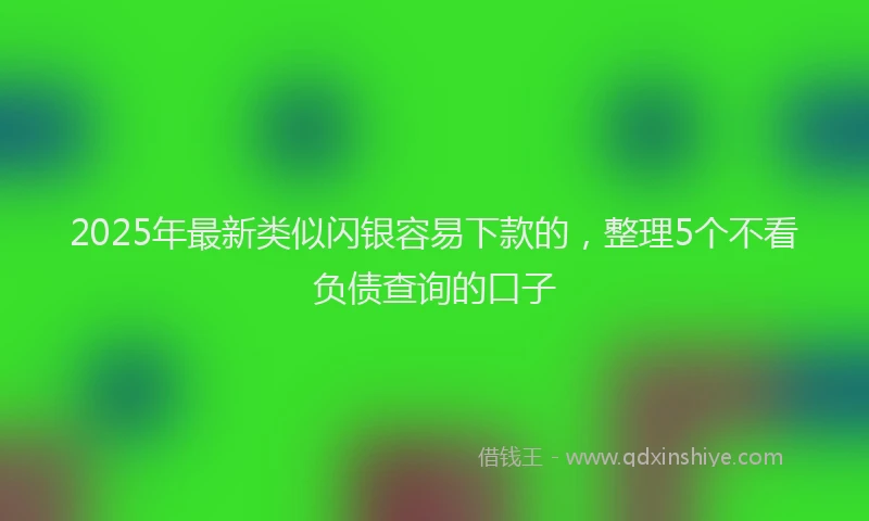 2025年最新类似闪银容易下款的，整理5个不看负债查询的口子