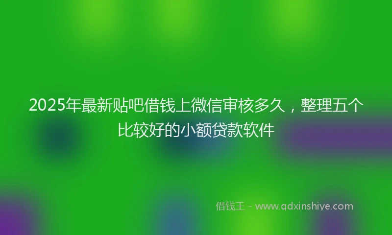 2025年最新贴吧借钱上微信审核多久，整理五个比较好的小额贷款软件