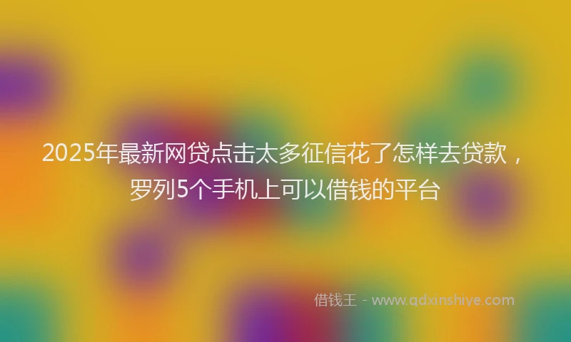 2025年最新网贷点击太多征信花了怎样去贷款，罗列5个手机上可以借钱的平台