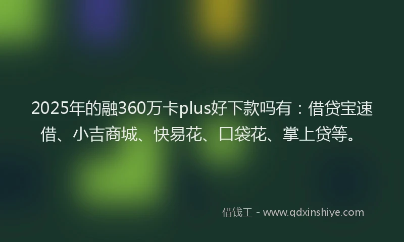2025年的融360万卡plus好下款吗有：借贷宝速借、小吉商城、快易花、口袋花、掌上贷等。