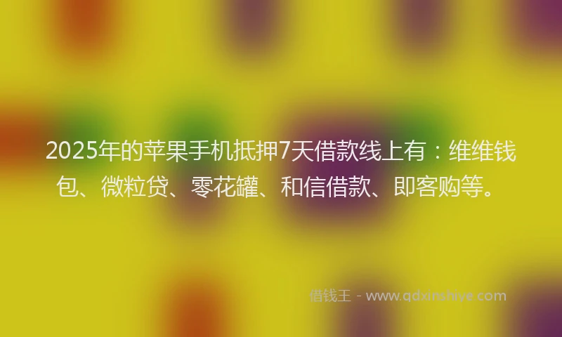 2025年的苹果手机抵押7天借款线上有：维维钱包、微粒贷、零花罐、和信借款、即客购等。