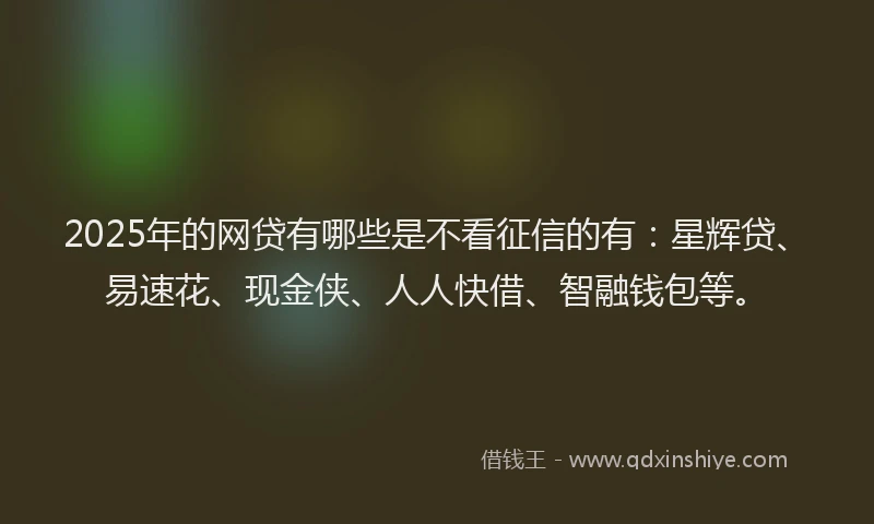 2025年的网贷有哪些是不看征信的有：星辉贷、易速花、现金侠、人人快借、智融钱包等。
