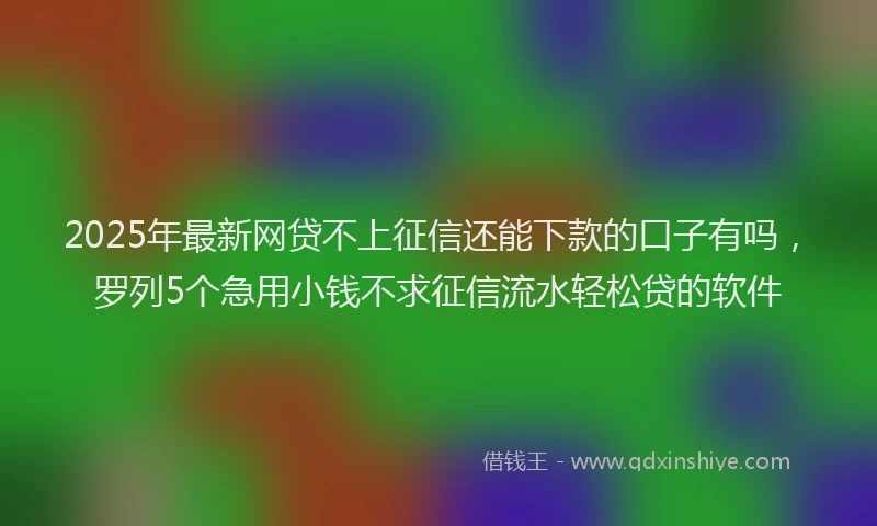 2025年最新网贷不上征信还能下款的口子有吗，罗列5个急用小钱不求征信流水轻松贷的软件