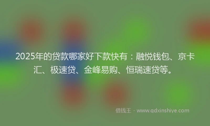 2025年的贷款哪家好下款快有:融悦钱包、京卡汇、极速贷、金峰易购、恒瑞速贷等。
