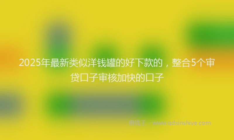 2025年最新类似洋钱罐的好下款的，整合5个审贷口子审核加快的口子