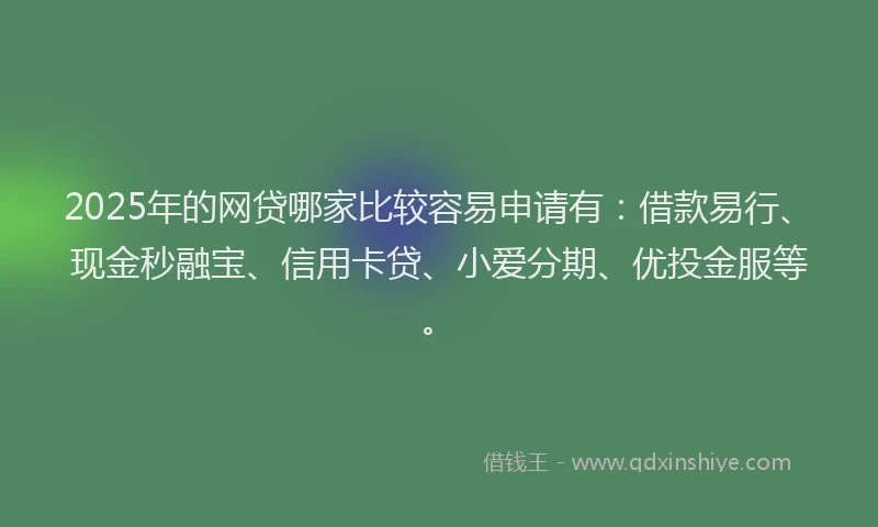 2025年的网贷哪家比较容易申请有：借款易行、现金秒融宝、信用卡贷、小爱分期、优投金服等。