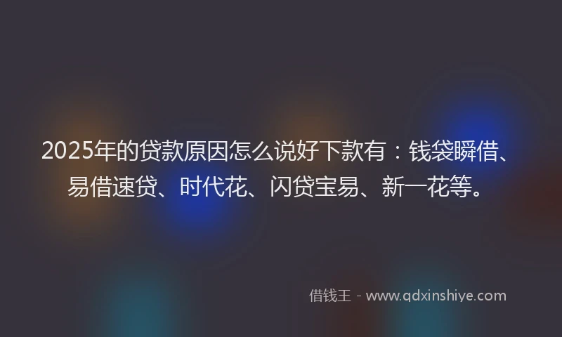2025年的贷款原因怎么说好下款有：钱袋瞬借、易借速贷、时代花、闪贷宝易、新一花等。