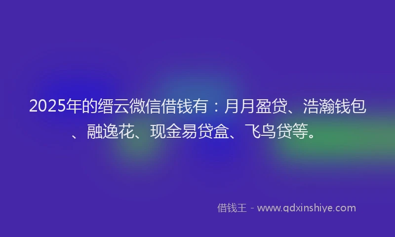 2025年的缙云微信借钱有：月月盈贷、浩瀚钱包、融逸花、现金易贷盒、飞鸟贷等。