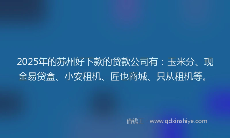 2025年的苏州好下款的贷款公司有：玉米分、现金易贷盒、小安租机、匠也商城、只从租机等。