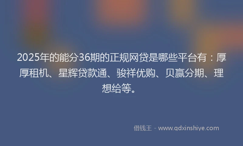 2025年的能分36期的正规网贷是哪些平台有：厚厚租机、星辉贷款通、骏祥优购、贝赢分期、理想给等。