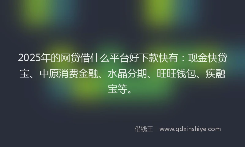 2025年的网贷借什么平台好下款快有：现金快贷宝、中原消费金融、水晶分期、旺旺钱包、疾融宝等。