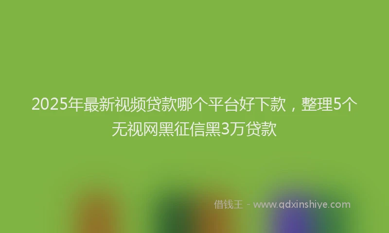 2025年最新视频贷款哪个平台好下款，整理5个无视网黑征信黑3万贷款
