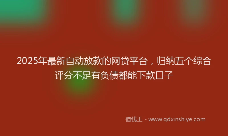 2025年最新自动放款的网贷平台，归纳五个综合评分不足有负债都能下款口子