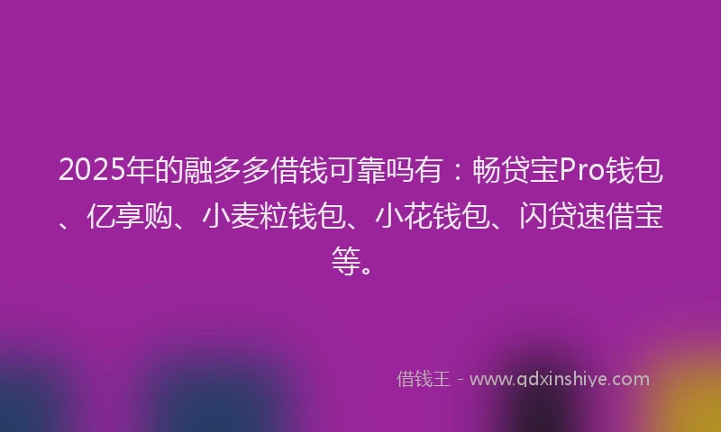 2025年的融多多借钱可靠吗有：畅贷宝Pro钱包、亿享购、小麦粒钱包、小花钱包、闪贷速借宝等。