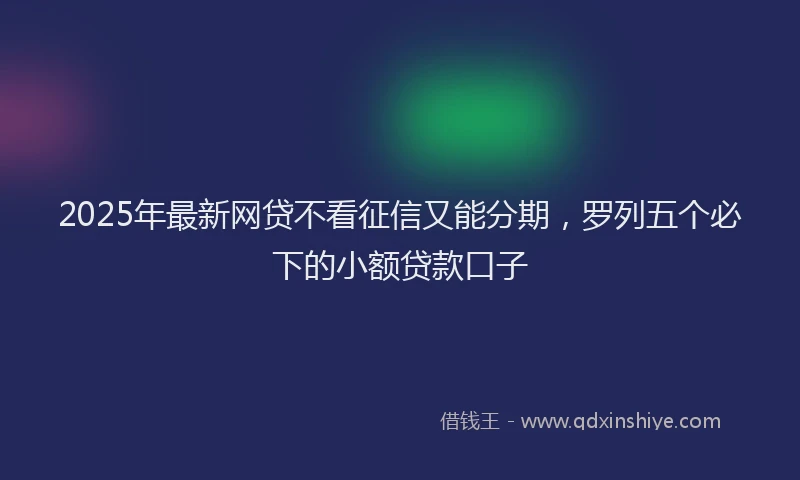 2025年最新网贷不看征信又能分期，罗列五个必下的小额贷款口子