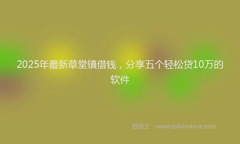 2025年最新草堂镇借钱，分享五个轻松贷10万的软件
