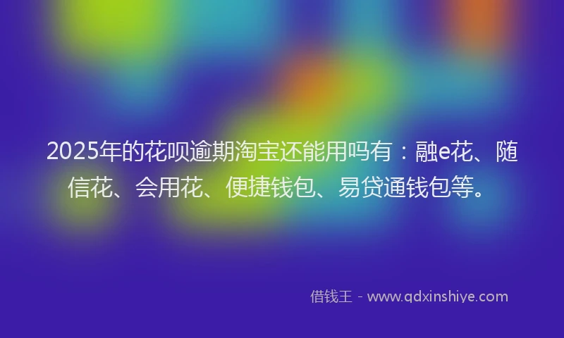 2025年的花呗逾期淘宝还能用吗有：融e花、随信花、会用花、便捷钱包、易贷通钱包等。