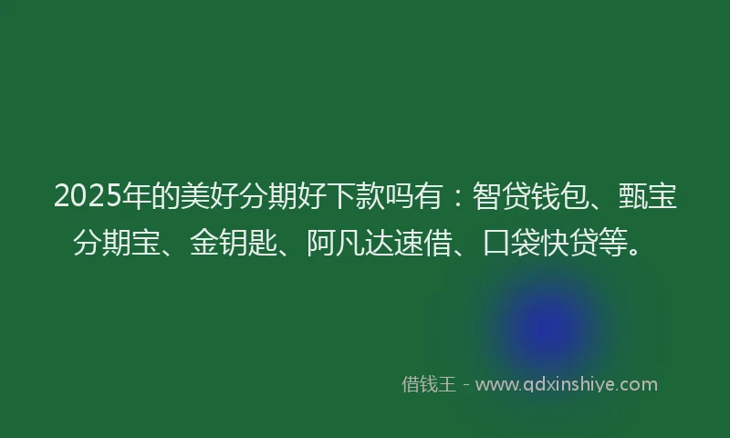 2025年的美好分期好下款吗有：智贷钱包、甄宝分期宝、金钥匙、阿凡达速借、口袋快贷等。