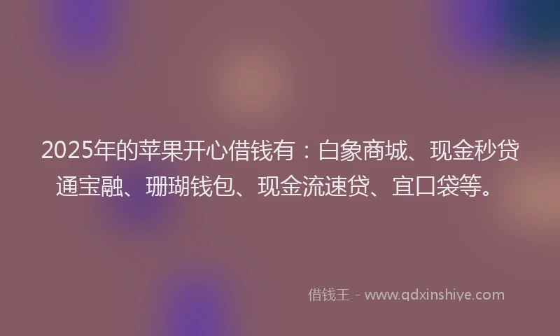 2025年的苹果开心借钱有：白象商城、现金秒贷通宝融、珊瑚钱包、现金流速贷、宜口袋等。