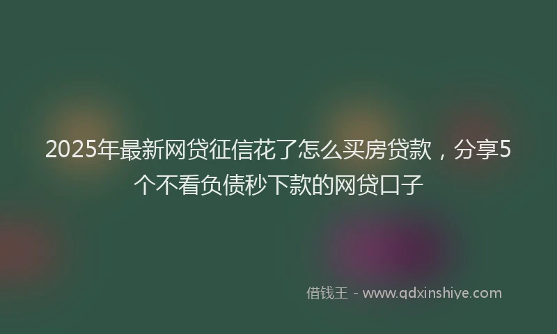 2025年最新网贷征信花了怎么买房贷款，分享5个不看负债秒下款的网贷口子
