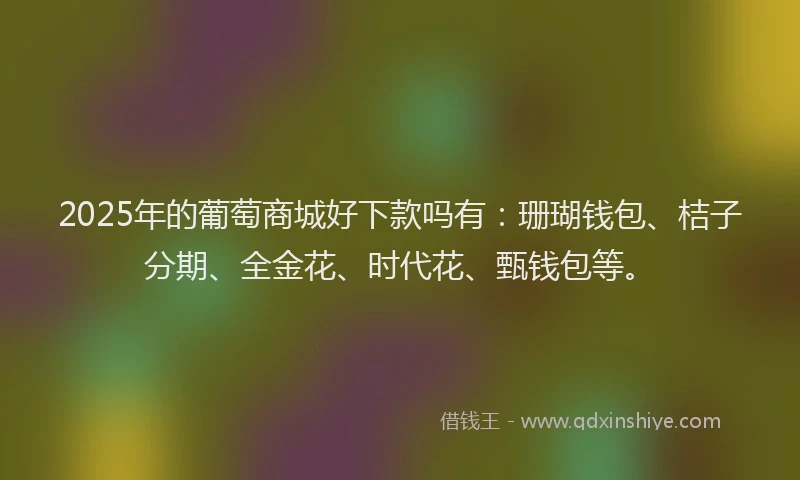 2025年的葡萄商城好下款吗有：珊瑚钱包、桔子分期、全金花、时代花、甄钱包等。
