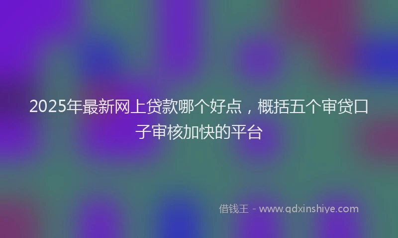 2025年最新网上贷款哪个好点，概括五个审贷口子审核加快的平台
