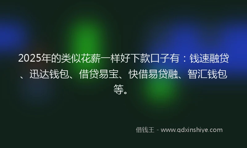 2025年的类似花薪一样好下款口子有：钱速融贷、迅达钱包、借贷易宝、快借易贷融、智汇钱包等。
