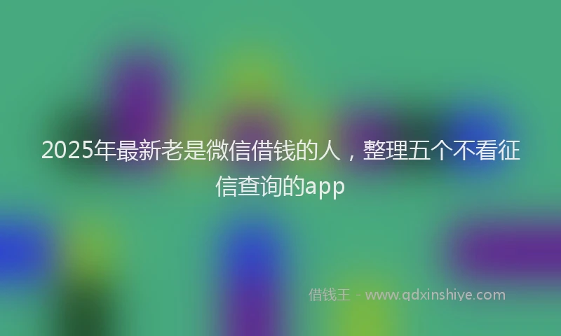2025年最新老是微信借钱的人，整理五个不看征信查询的app