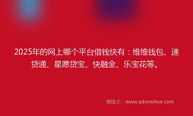2025年的网上哪个平台借钱快有：维维钱包、速贷通、星愿贷宝、快融金、乐宝花等。