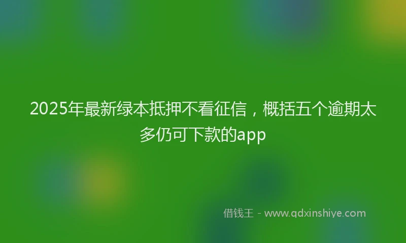 2025年最新绿本抵押不看征信，概括五个逾期太多仍可下款的app