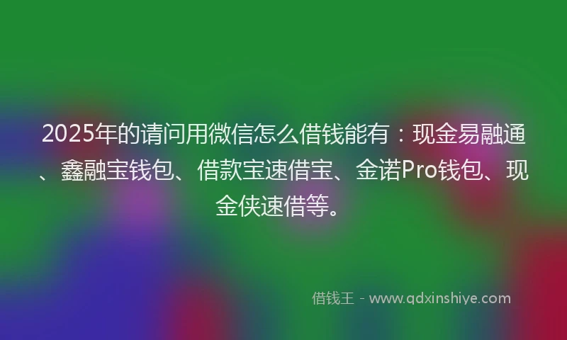 2025年的请问用微信怎么借钱能有：现金易融通、鑫融宝钱包、借款宝速借宝、金诺Pro钱包、现金侠速借等。