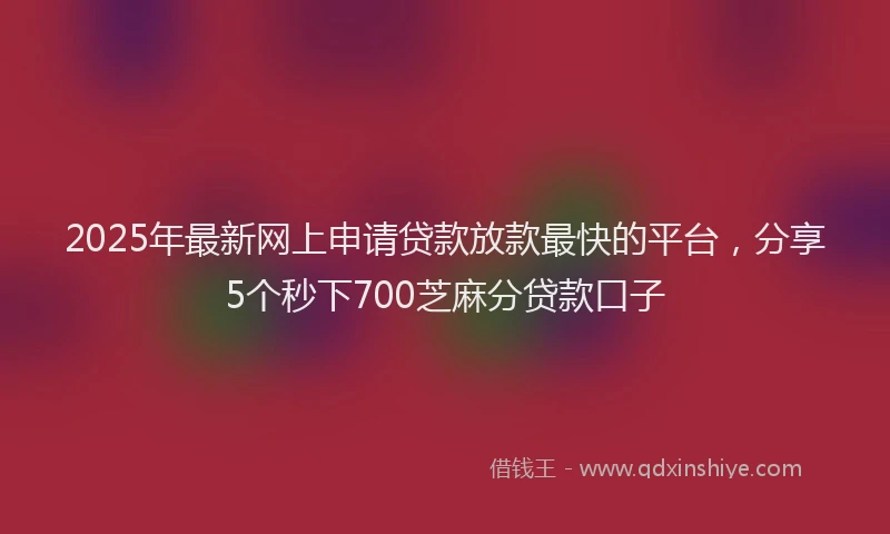 2025年最新网上申请贷款放款最快的平台，分享5个秒下700芝麻分贷款口子