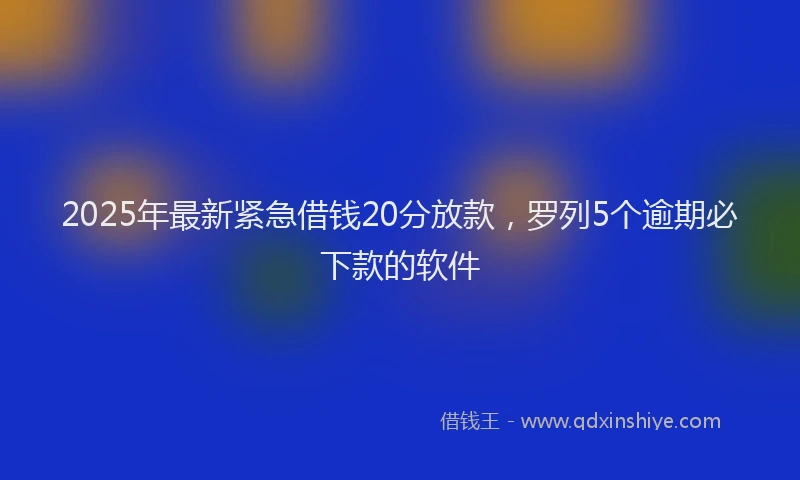 2025年最新紧急借钱20分放款，罗列5个逾期必下款的软件