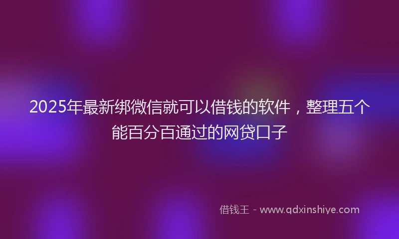 2025年最新绑微信就可以借钱的软件，整理五个能百分百通过的网贷口子