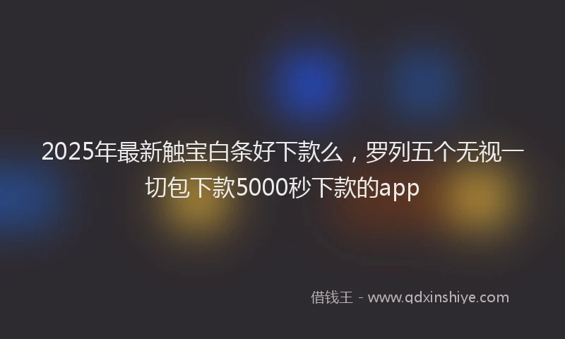 2025年最新触宝白条好下款么，罗列五个无视一切包下款5000秒下款的app