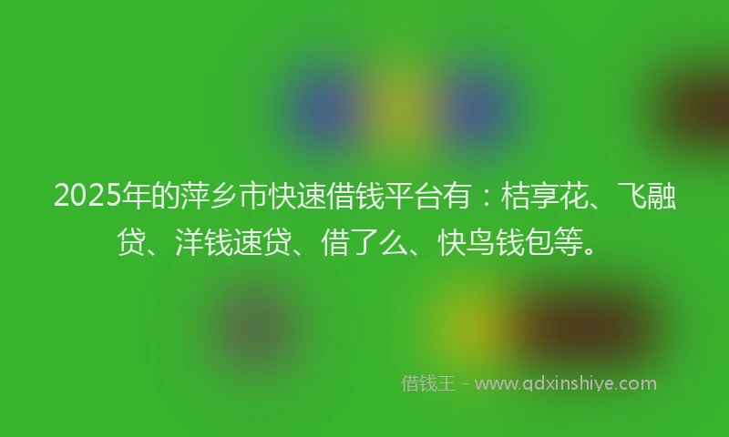 2025年的萍乡市快速借钱平台有:桔享花、飞融贷、洋钱速贷、借了么、快鸟钱包等。